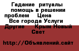 Гадание, ритуалы, помощь в решении проблем. › Цена ­ 1 000 - Все города Услуги » Другие   . Крым,Новый Свет